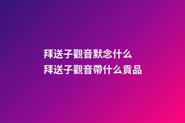 拜送子觀音默念什么 拜送子觀音帶什么貢品